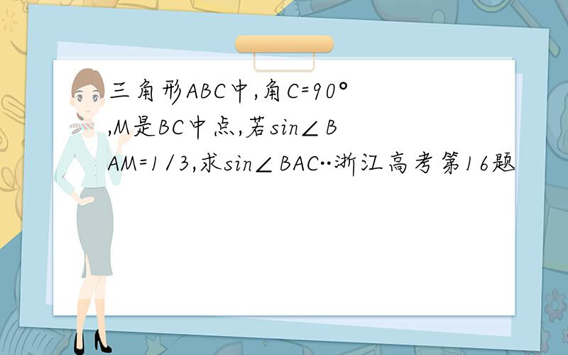 三角形ABC中,角C=90°,M是BC中点,若sin∠BAM=1/3,求sin∠BAC··浙江高考第16题