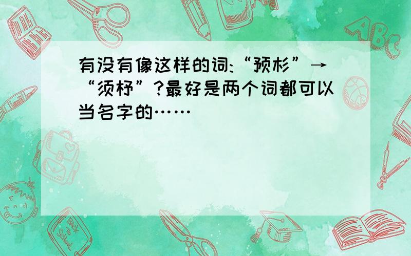 有没有像这样的词:“预杉”→“须杼”?最好是两个词都可以当名字的……