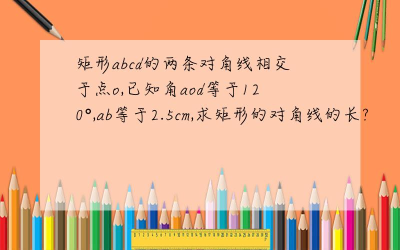 矩形abcd的两条对角线相交于点o,已知角aod等于120°,ab等于2.5cm,求矩形的对角线的长?