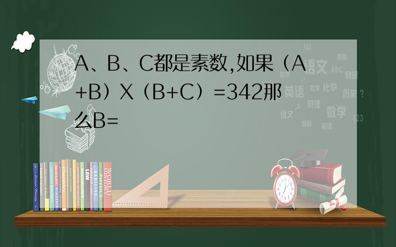 A、B、C都是素数,如果（A+B）X（B+C）=342那么B=