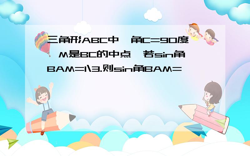 三角形ABC中,角C=90度,M是BC的中点,若sin角BAM=1\3.则sin角BAM=