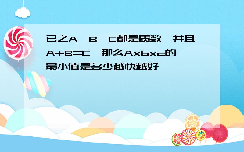 已之A,B,C都是质数,并且A+B=C,那么Axbxc的最小值是多少越快越好