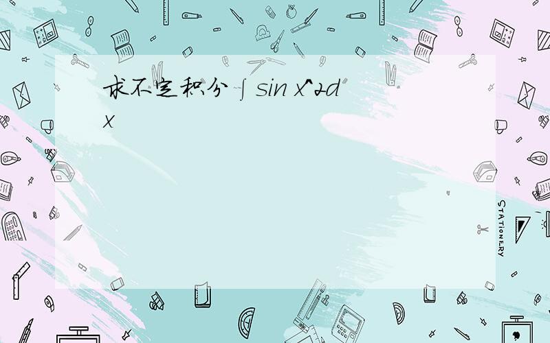 求不定积分∫sin x^2dx