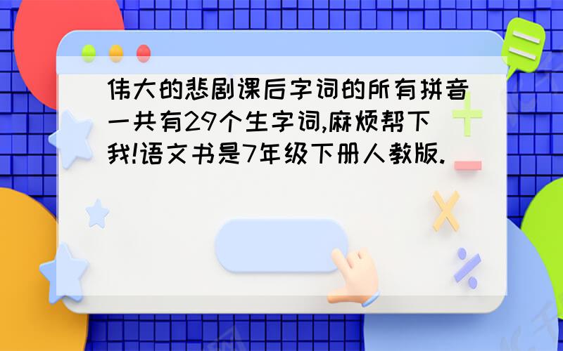 伟大的悲剧课后字词的所有拼音一共有29个生字词,麻烦帮下我!语文书是7年级下册人教版.