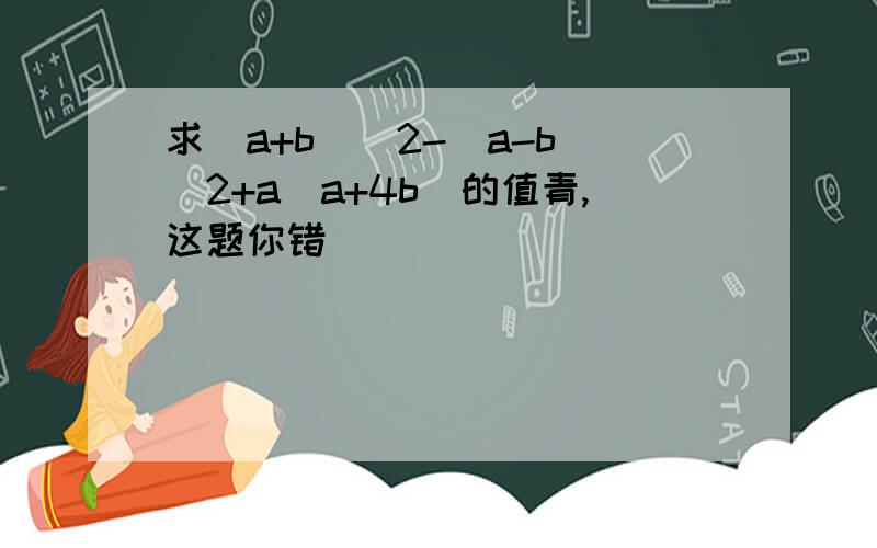 求（a+b）^2-（a-b）^2+a（a+4b）的值青,这题你错