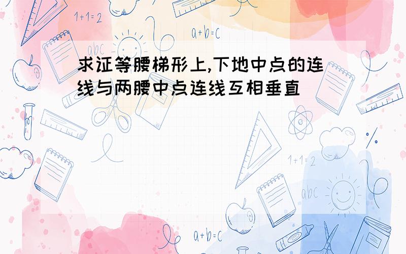 求证等腰梯形上,下地中点的连线与两腰中点连线互相垂直