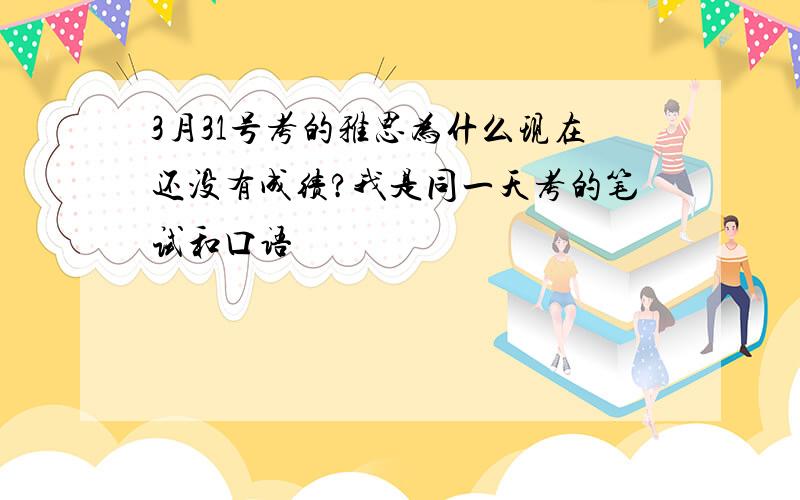 3月31号考的雅思为什么现在还没有成绩?我是同一天考的笔试和口语