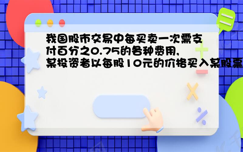 我国股市交易中每买卖一次需支付百分之0.75的各种费用,某投资者以每股10元的价格买入某股票10000股,当该股涨到12元时全部卖出,该投资者实际盈利多少元?