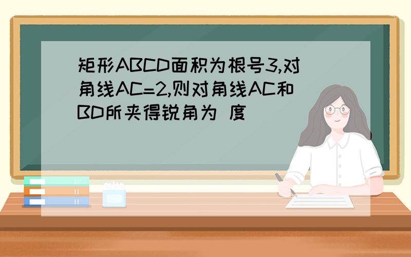 矩形ABCD面积为根号3,对角线AC=2,则对角线AC和BD所夹得锐角为 度