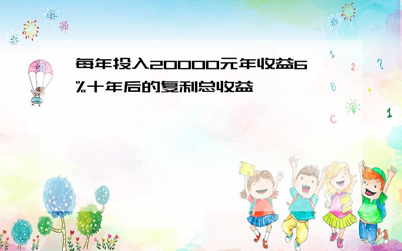 每年投入20000元年收益6%十年后的复利总收益