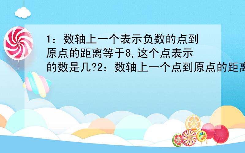 1：数轴上一个表示负数的点到原点的距离等于8,这个点表示的数是几?2：数轴上一个点到原点的距离等于6.2,这个点表示什么数?