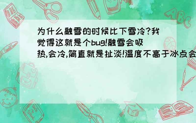 为什么融雪的时候比下雪冷?我觉得这就是个bug!融雪会吸热,会冷,简直就是扯淡!温度不高于冰点会融雪么?再怎么吸热会把温度降到冰点以下么?显然不可能吧（降到冰点以下雪就不会融了）反