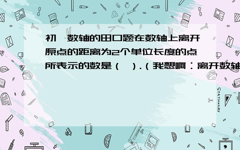 初一数轴的田口题在数轴上离开原点的距离为2个单位长度的点所表示的数是（ ）.（我想啊：离开数轴的两个单位!是向左还是向右哇!）