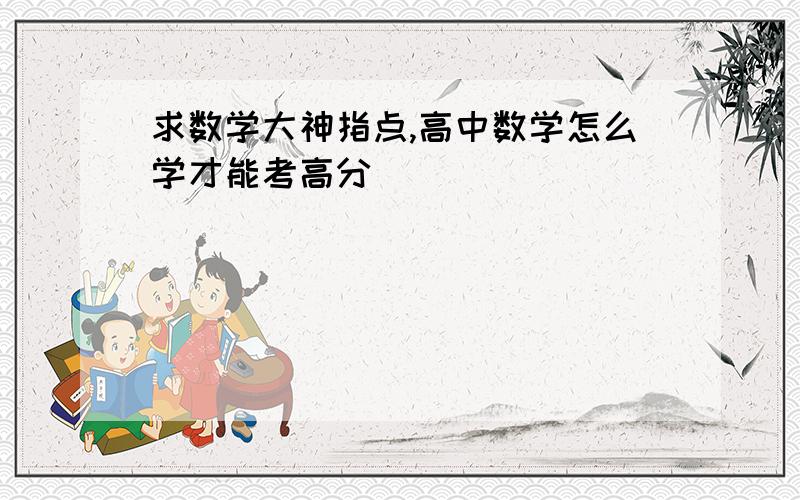 求数学大神指点,高中数学怎么学才能考高分