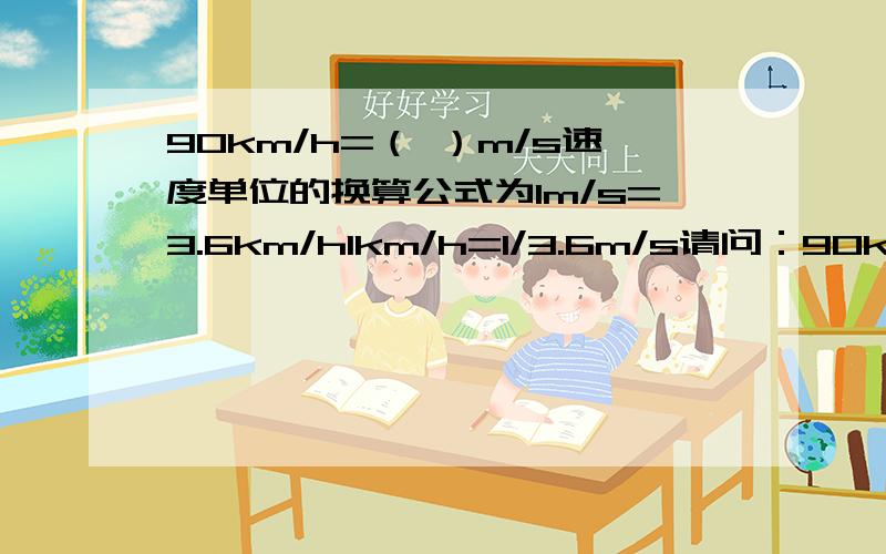 90km/h=（ ）m/s速度单位的换算公式为1m/s=3.6km/h1km/h=1/3.6m/s请问：90km/h=（ ）m/s