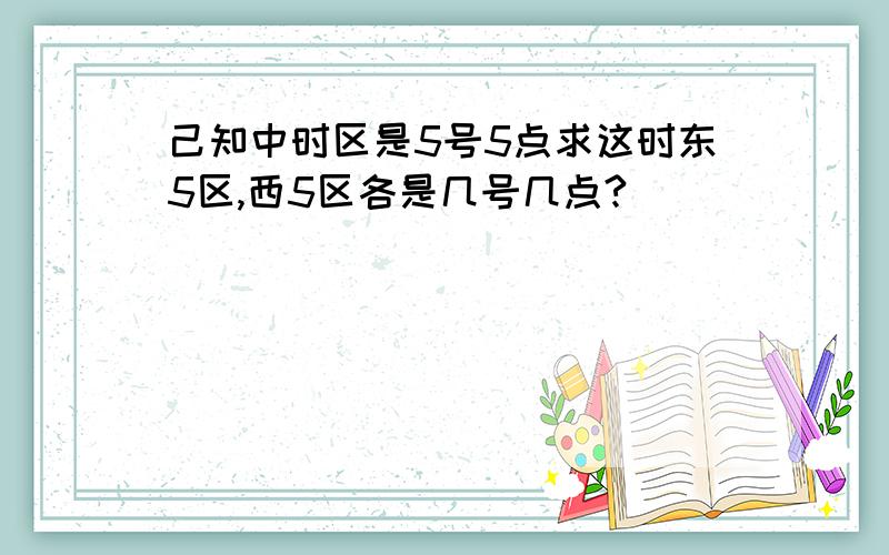 己知中时区是5号5点求这时东5区,西5区各是几号几点?