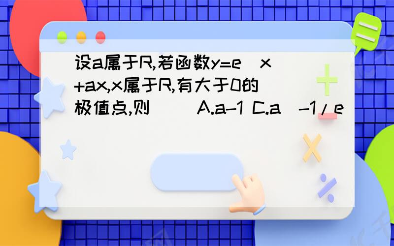 设a属于R,若函数y=e^x+ax,x属于R,有大于0的极值点,则（) A.a-1 C.a(-1/e)