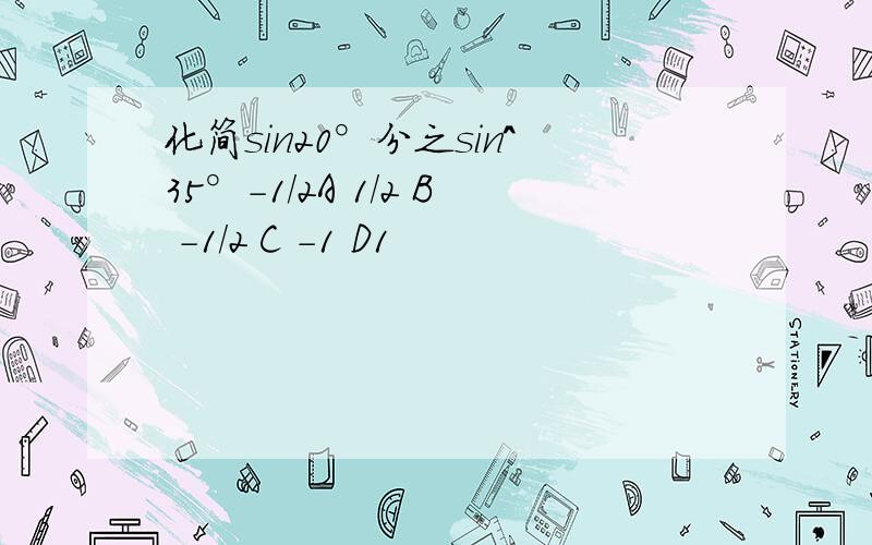 化简sin20°分之sin^35°-1/2A 1/2 B -1/2 C -1 D1