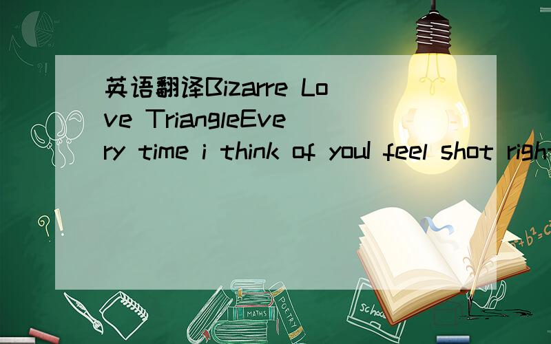 英语翻译Bizarre Love TriangleEvery time i think of youI feel shot right through with a bolt of blueIt's no problem of mine but it's a problem I findLiving a life that I can't leave behindThere's no sense in telling meThe wisdom of a fool won't se