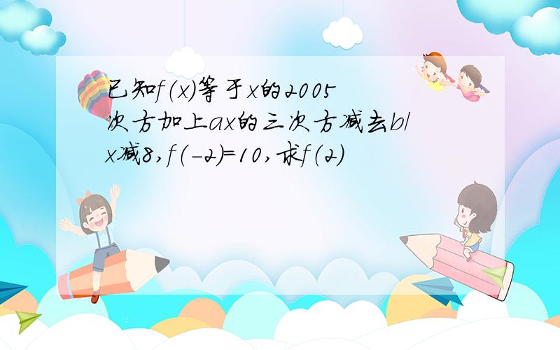 已知f（x）等于x的2005次方加上ax的三次方减去b/x减8,f（-2）=10,求f（2）