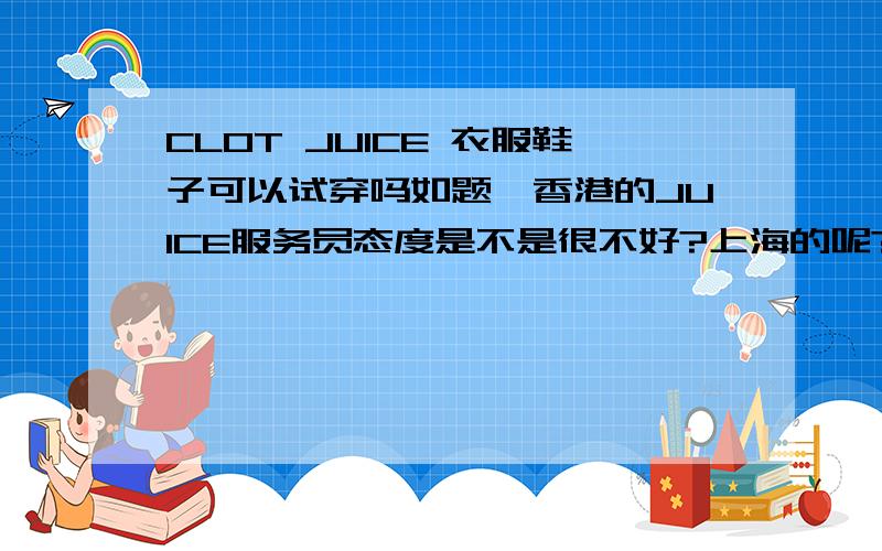 CLOT JUICE 衣服鞋子可以试穿吗如题,香港的JUICE服务员态度是不是很不好?上海的呢?