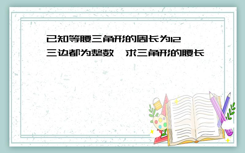 已知等腰三角形的周长为12,三边都为整数,求三角形的腰长