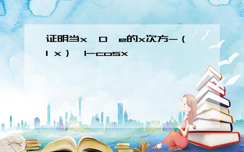 证明当x＞0,e的x次方-（1 x）＞1-cosx