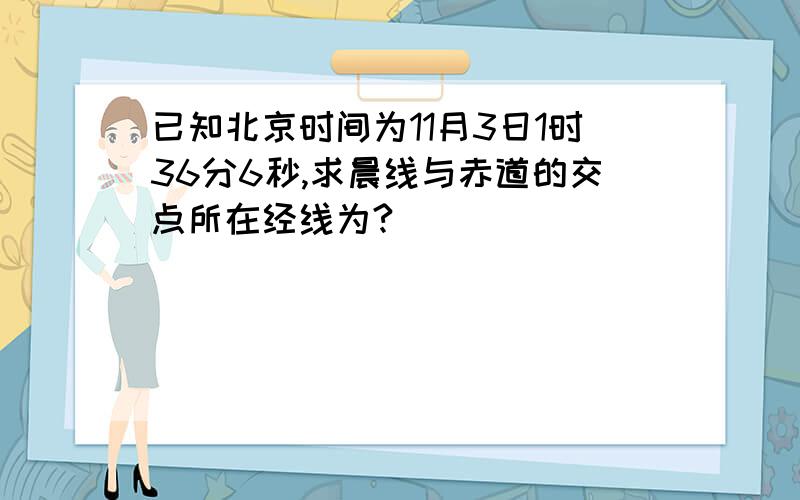 已知北京时间为11月3日1时36分6秒,求晨线与赤道的交点所在经线为?