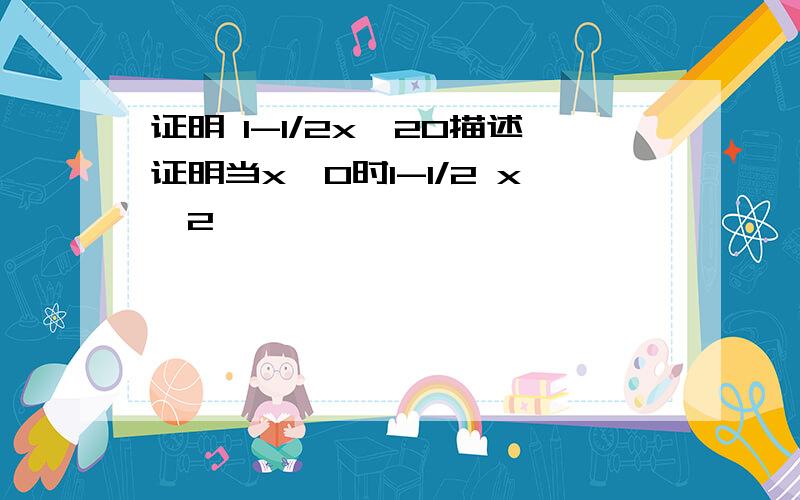 证明 1-1/2x^20描述证明当x>0时1-1/2 x^2