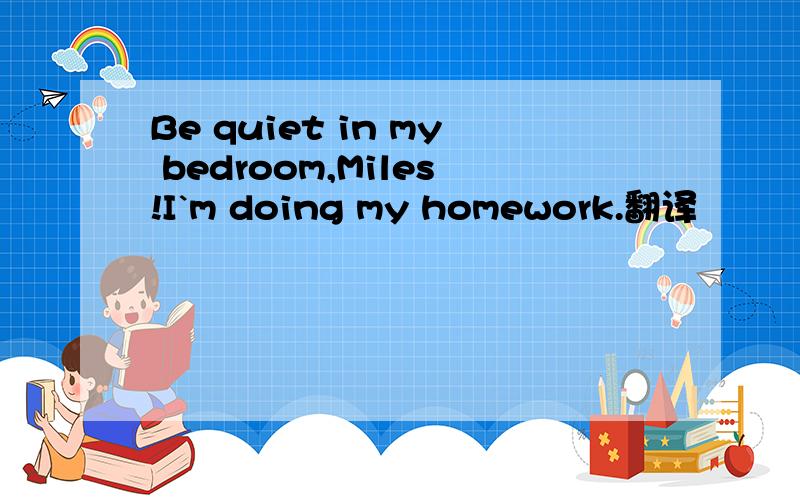 Be quiet in my bedroom,Miles!I`m doing my homework.翻译