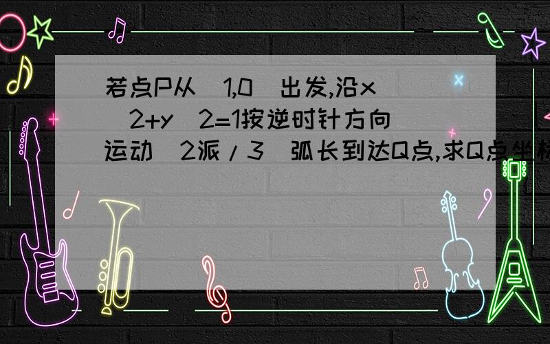 若点P从(1,0)出发,沿x^2+y^2=1按逆时针方向运动（2派/3）弧长到达Q点,求Q点坐标