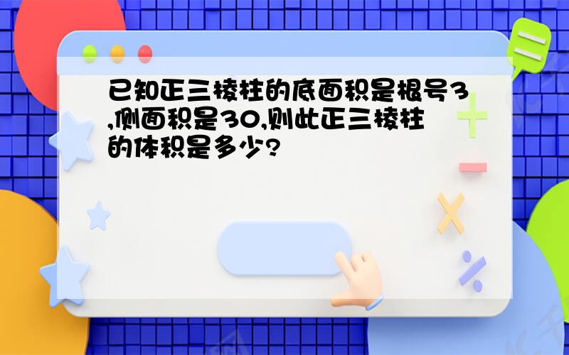 已知正三棱柱的底面积是根号3,侧面积是30,则此正三棱柱的体积是多少?