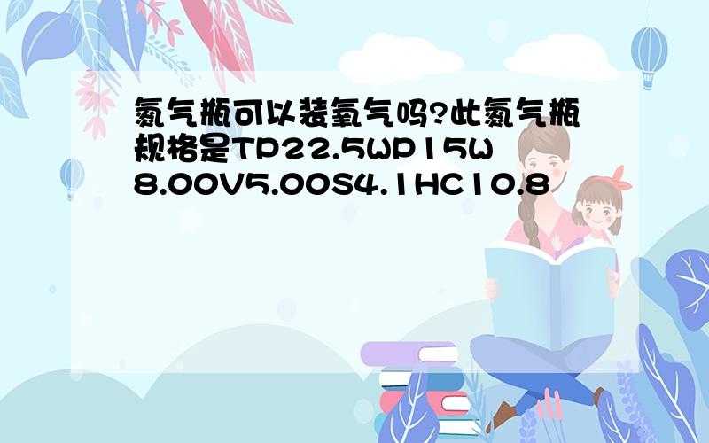 氮气瓶可以装氧气吗?此氮气瓶规格是TP22.5WP15W8.00V5.00S4.1HC10.8