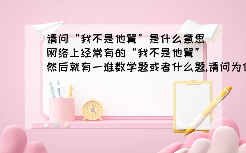 请问“我不是他舅”是什么意思网络上经常有的“我不是他舅”然后就有一堆数学题或者什么题,请问为什么要说“我不是他舅”啊