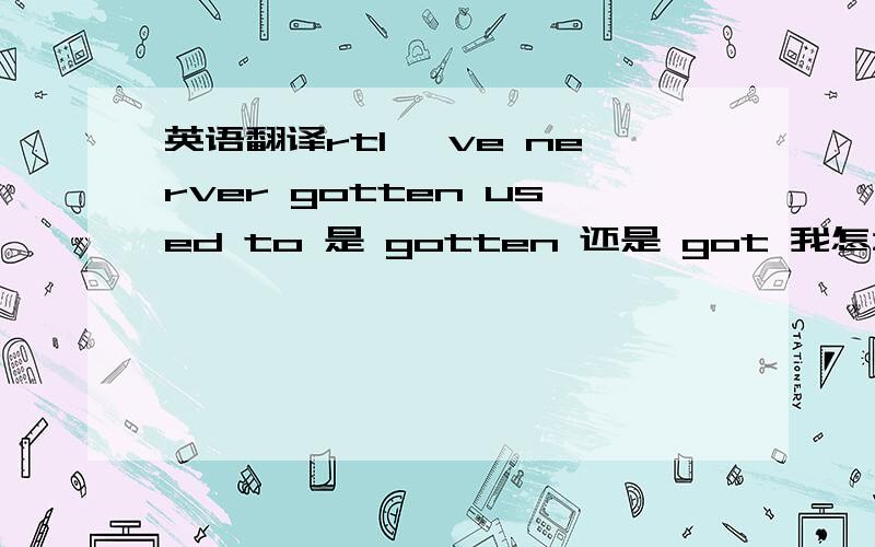 英语翻译rtI 've nerver gotten used to 是 gotten 还是 got 我怎么听有人说是got 也有人说gotten呢