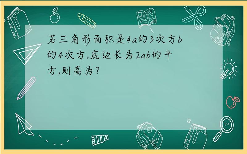 若三角形面积是4a的3次方b的4次方,底边长为2ab的平方,则高为?