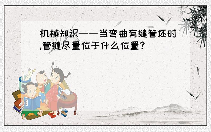 机械知识——当弯曲有缝管坯时,管缝尽量位于什么位置?