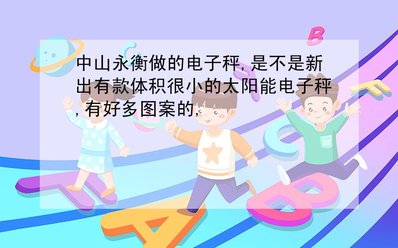 中山永衡做的电子秤,是不是新出有款体积很小的太阳能电子秤,有好多图案的,