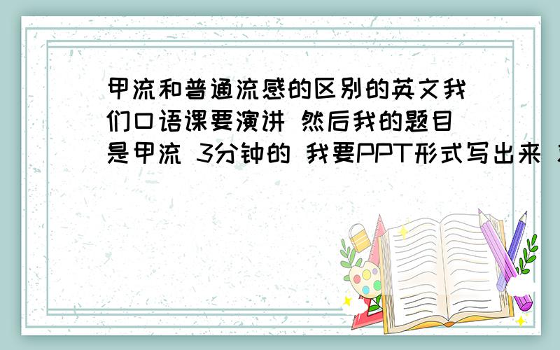 甲流和普通流感的区别的英文我们口语课要演讲 然后我的题目是甲流 3分钟的 我要PPT形式写出来 就说甲流和普通流感的区别 分全给了啊!不用关PPT了 就写篇英文的 两者区别就行了