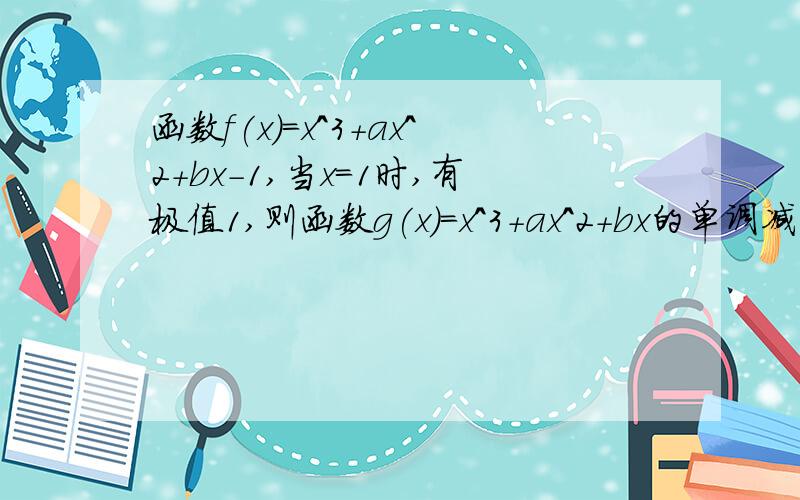 函数f(x)=x^3+ax^2+bx-1,当x=1时,有极值1,则函数g(x)=x^3+ax^2+bx的单调减区间是什么