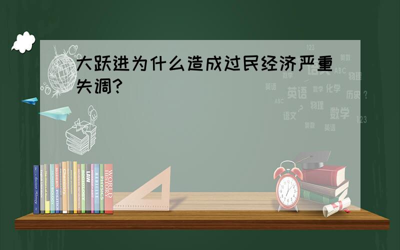 大跃进为什么造成过民经济严重失调?