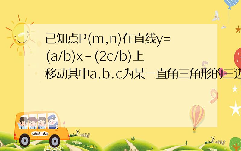 已知点P(m,n)在直线y=(a/b)x-(2c/b)上移动其中a.b.c为某一直角三角形的三边长,c为斜边,则m^2+n^2的最小值是