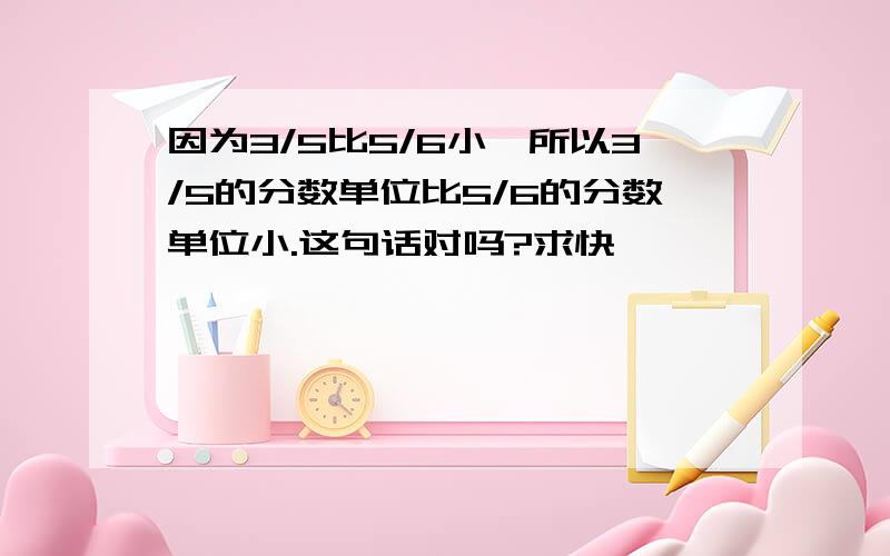 因为3/5比5/6小,所以3/5的分数单位比5/6的分数单位小.这句话对吗?求快