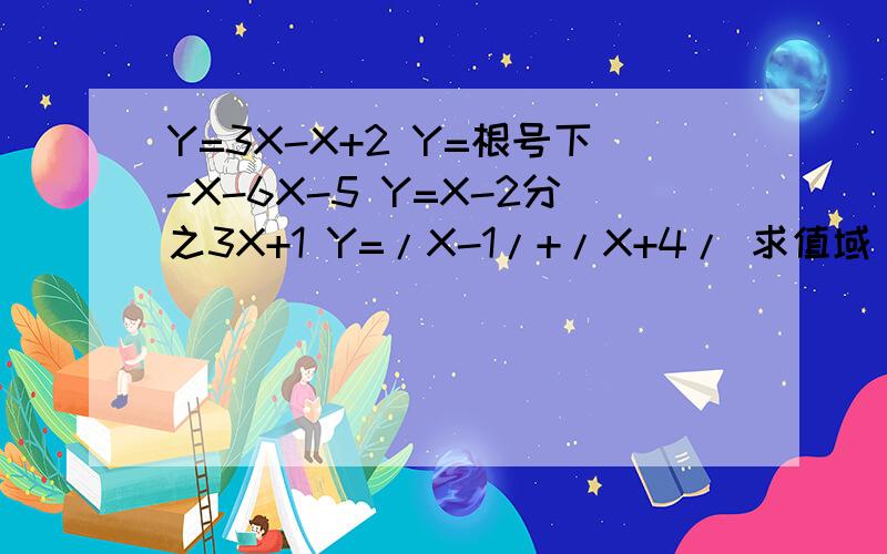 Y=3X-X+2 Y=根号下-X-6X-5 Y=X-2分之3X+1 Y=/X-1/+/X+4/ 求值域 最好详细点.