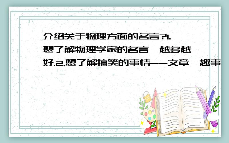 介绍关于物理方面的名言?1.想了解物理学家的名言,越多越好.2.想了解搞笑的事情--文章,趣事,等等,只要好笑就好.