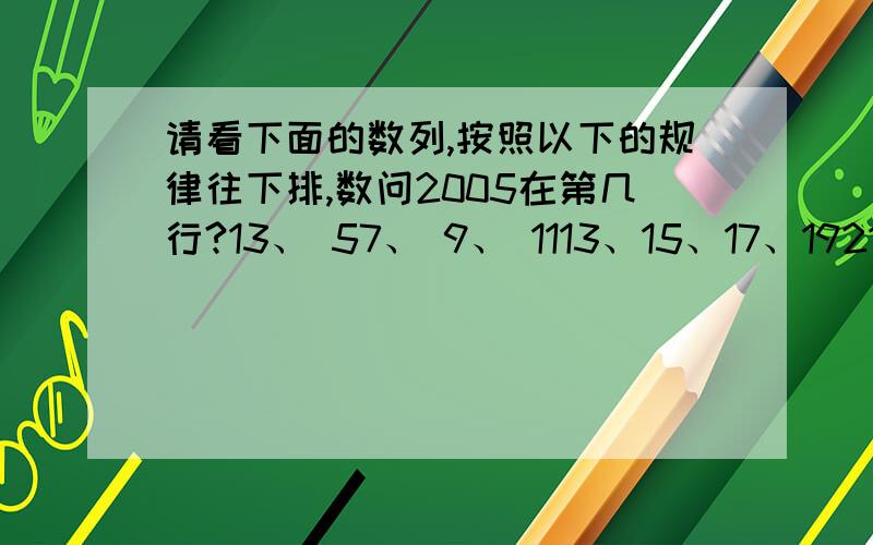 请看下面的数列,按照以下的规律往下排,数问2005在第几行?13、 57、 9、 1113、15、17、1921、23、25、27、29