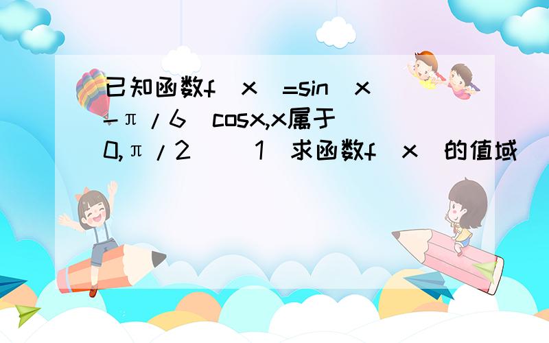 已知函数f(x)=sin(x-π/6)cosx,x属于(0,π/2) (1)求函数f(x)的值域 （2）若曲线f(x)在x0处的切线的倾斜角已知函数f(x)=sin(x-π/6)cosx,x属于(0,π/2)(1)求函数f(x)的值域（2）若曲线f(x)在x0处的切线的倾斜角α