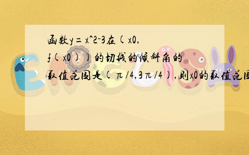 函数y=x^2-3在(x0,f(x0))的切线的倾斜角的取值范围是(π/4,3π/4),则x0的取值范围是____