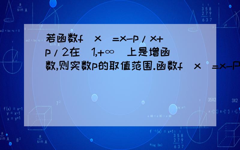 若函数f(x)=x-p/x+p/2在(1,+∞)上是增函数,则实数p的取值范围.函数f(x)=x-P/x+P/2在(1,+∞)上是增函数,则实数P的取值范围是求导没学过...有别的方法吗？