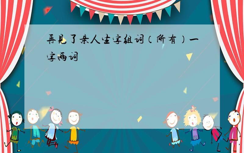 再见了亲人生字组词（所有）一字两词